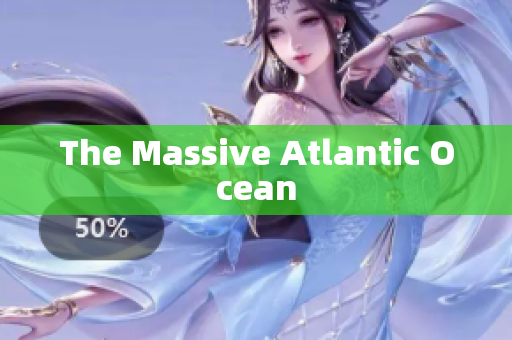 The Massive Atlantic Ocean