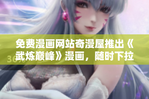 免费漫画网站奇漫屋推出《武炼巅峰》漫画，随时下拉式阅读！