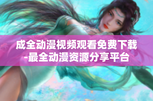 成全动漫视频观看免费下载-最全动漫资源分享平台