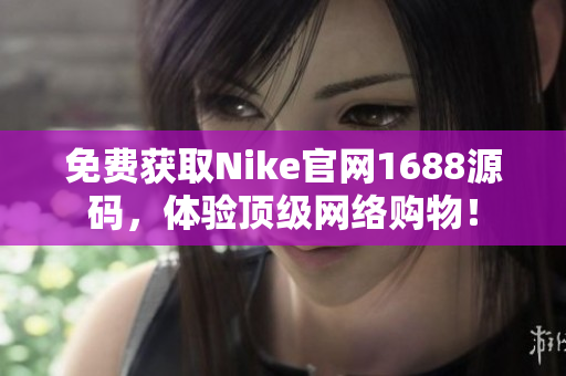 免费获取Nike官网1688源码，体验顶级网络购物！