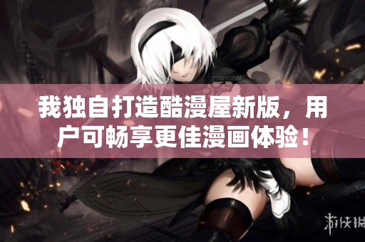我独自打造酷漫屋新版，用户可畅享更佳漫画体验！