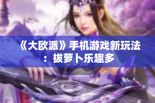 《大欧派》手机游戏新玩法：拔萝卜乐趣多