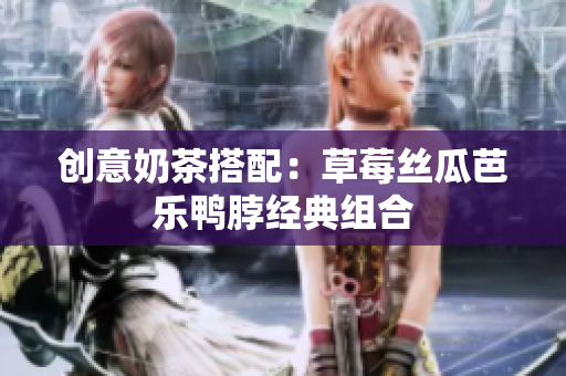创意奶茶搭配：草莓丝瓜芭乐鸭脖经典组合