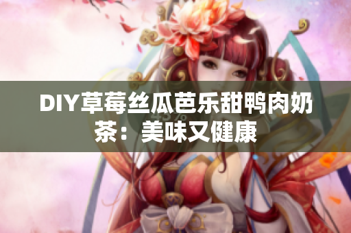 DIY草莓丝瓜芭乐甜鸭肉奶茶：美味又健康