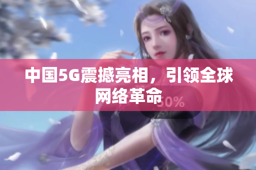 中国5G震撼亮相，引领全球网络革命
