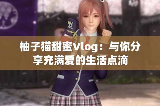 柚子猫甜蜜Vlog：与你分享充满爱的生活点滴
