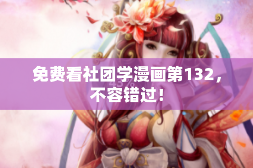 免费看社团学漫画第132，不容错过！