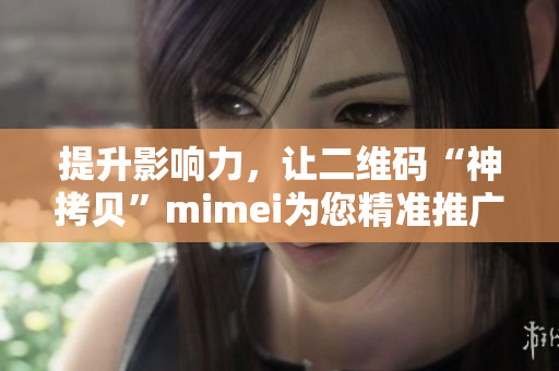 提升影响力，让二维码“神拷贝”mimei为您精准推广
