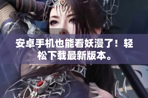 安卓手机也能看妖漫了！轻松下载最新版本。