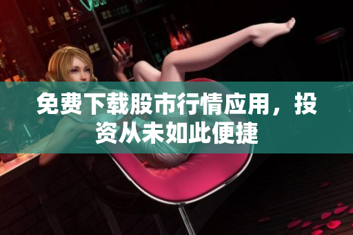 免费下载股市行情应用，投资从未如此便捷