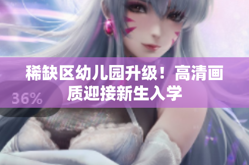 稀缺区幼儿园升级！高清画质迎接新生入学