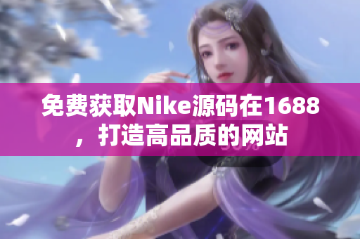 免费获取Nike源码在1688，打造高品质的网站