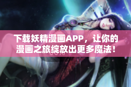 下载妖精漫画APP，让你的漫画之旅绽放出更多魔法！