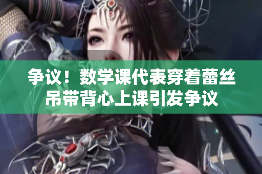争议！数学课代表穿着蕾丝吊带背心上课引发争议