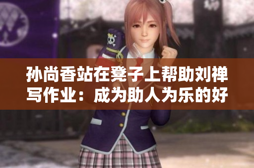 孙尚香站在凳子上帮助刘禅写作业：成为助人为乐的好姐姐!