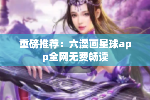 重磅推荐：六漫画星球app全网无费畅读