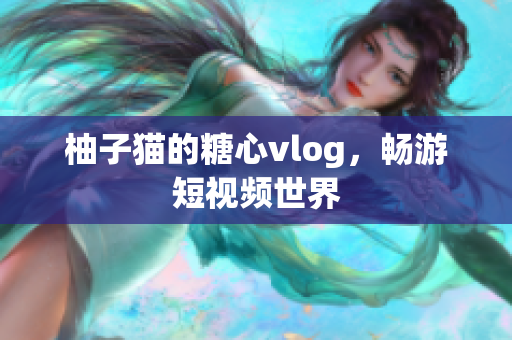 柚子猫的糖心vlog，畅游短视频世界