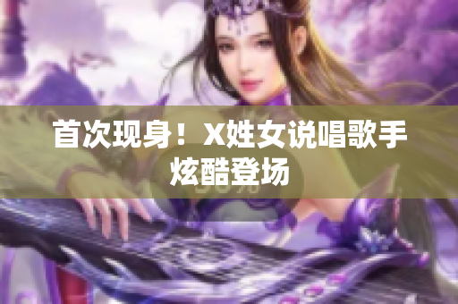 首次现身！X姓女说唱歌手炫酷登场