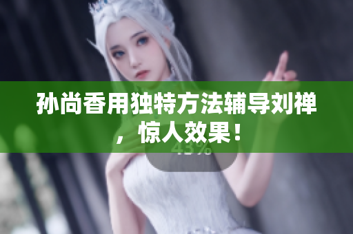 孙尚香用独特方法辅导刘禅，惊人效果！