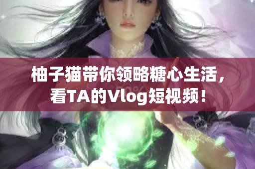 柚子猫带你领略糖心生活，看TA的Vlog短视频！