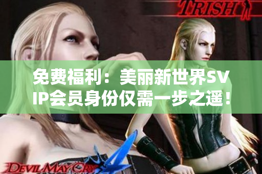 免费福利：美丽新世界SVIP会员身份仅需一步之遥！
