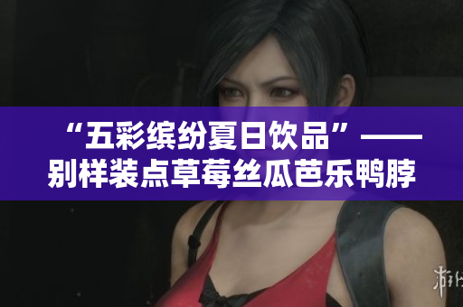 “五彩缤纷夏日饮品”——别样装点草莓丝瓜芭乐鸭脖奶茶