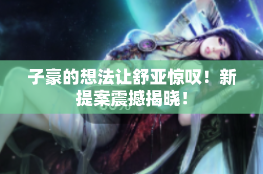 子豪的想法让舒亚惊叹！新提案震撼揭晓！