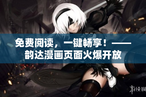免费阅读，一键畅享！——韵达漫画页面火爆开放
