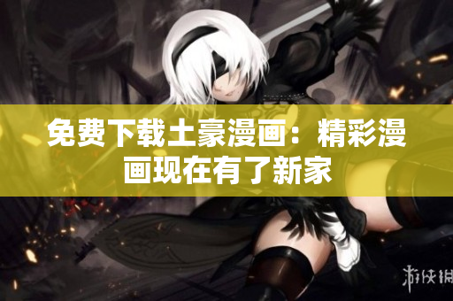 免费下载土豪漫画：精彩漫画现在有了新家