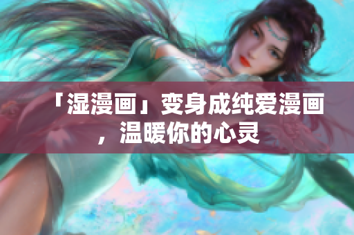 「湿漫画」变身成纯爱漫画，温暖你的心灵