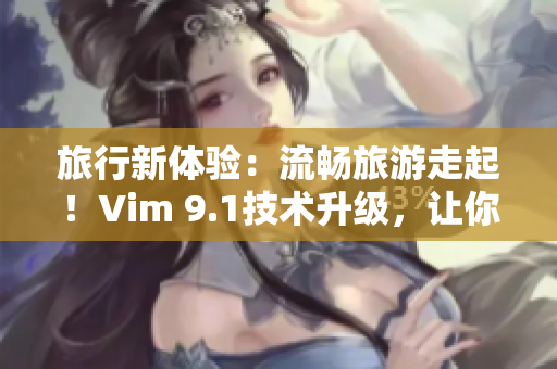 旅行新体验：流畅旅游走起！Vim 9.1技术升级，让你畅享旅途