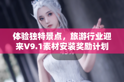 体验独特景点，旅游行业迎来V9.1素材安装奖励计划