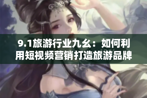 9.1旅游行业九幺：如何利用短视频营销打造旅游品牌