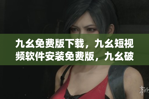 九幺免费版下载，九幺短视频软件安装免费版，九幺破解下载键接，九幺软件下载安装，九幺下载----XUJZIOklzGeU