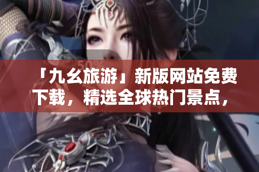 「九幺旅游」新版网站免费下载，精选全球热门景点，让旅游更简单！