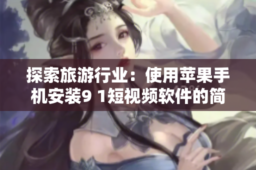 探索旅游行业：使用苹果手机安装9 1短视频软件的简易教程