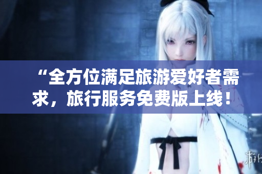 “全方位满足旅游爱好者需求，旅行服务免费版上线！”