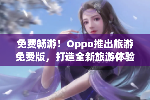 免费畅游！Oppo推出旅游免费版，打造全新旅游体验