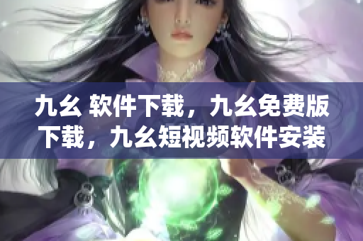 九幺 软件下载，九幺免费版下载，九幺短视频软件安装免费版，九幺破解下载键接，九幺软件下载安装----BWHHTpiIoCkN