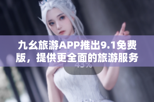 九幺旅游APP推出9.1免费版，提供更全面的旅游服务