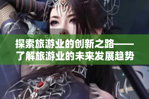 探索旅游业的创新之路——了解旅游业的未来发展趋势