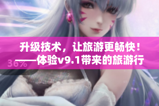 升级技术，让旅游更畅快！——体验v9.1带来的旅游行业变革
