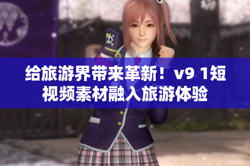 给旅游界带来革新！v9 1短视频素材融入旅游体验