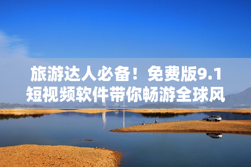 旅游达人必备！免费版9.1短视频软件带你畅游全球风景