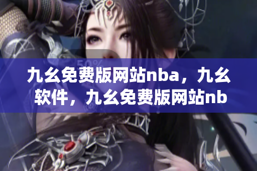 九幺免费版网站nba，九幺 软件，九幺免费版网站nba下载，九幺 软件下载，九幺免费版下载----QDzqwyBwZyfL