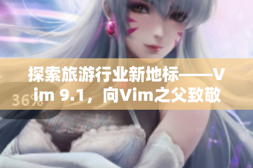 探索旅游行业新地标——Vim 9.1，向Vim之父致敬