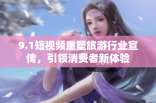 9.1短视频重塑旅游行业宣传，引领消费者新体验