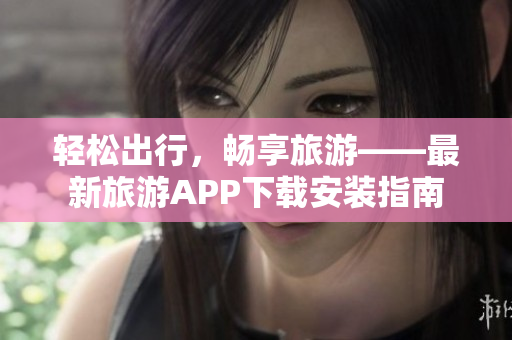 轻松出行，畅享旅游——最新旅游APP下载安装指南