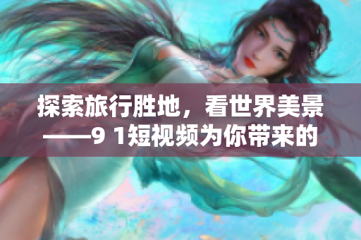 探索旅行胜地，看世界美景——9 1短视频为你带来的旅游新体验