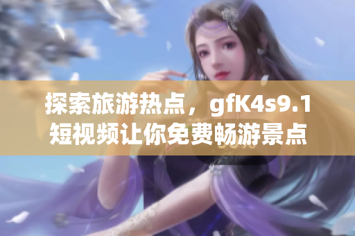 探索旅游热点，gfK4s9.1短视频让你免费畅游景点